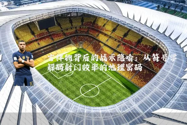 吉祥物背后的战术隐喻:从符号学解码射门效率的地理密码