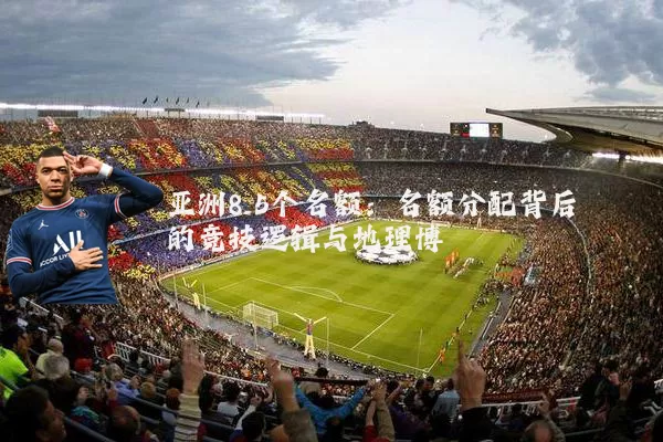 亚洲8.5个名额：名额分配背后的竞技逻辑与地理博弈