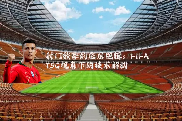 射门效率的底层逻辑：FIFA TSG视角下的技术解构