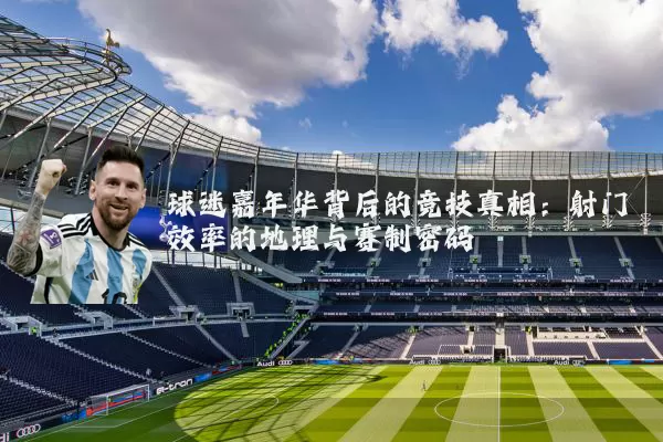 球迷嘉年华背后的竞技真相：射门效率的地理与赛制密码
