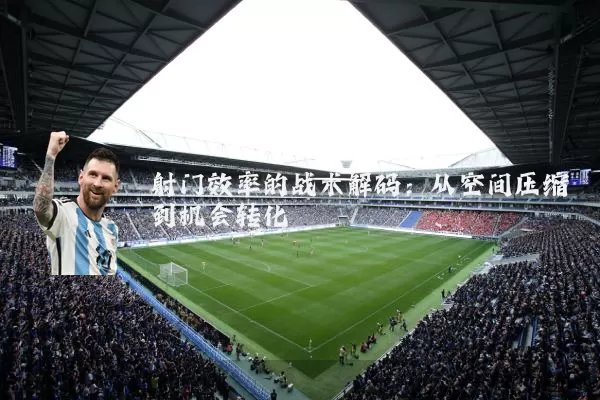 射门效率的战术解码：从空间压缩到机会转化