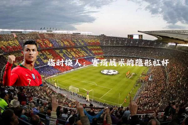 临时换人：赛场战术的隐形杠杆
