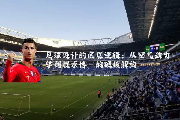 足球设计的底层逻辑：从空气动力学到战术博弈的硬核解构