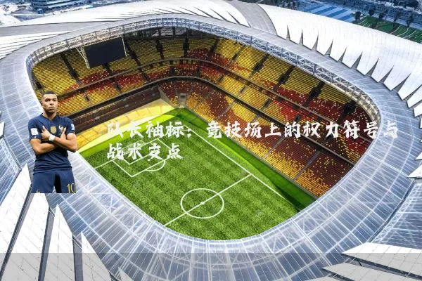 队长袖标：竞技场上的权力符号与战术支点